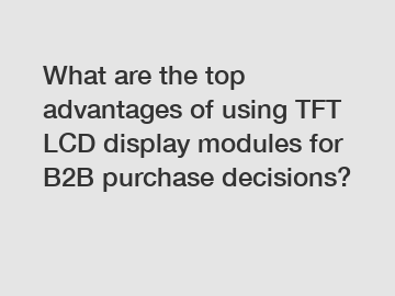 What are the top advantages of using TFT LCD display modules for B2B purchase decisions?